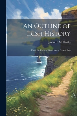 An Outline of Irish History: From the Earliest Times to the Present Day by McCarthy, Justin H. 1860-1936