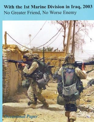 With the 1st Marine Division in Iraq, 2003: No Greater Friend, No Worse Enemy by Groen, Lieutenant Colonel Michael S.