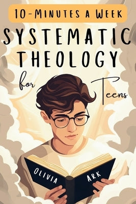 Systematic Theology for Teens: 52 Weeks of Christian Faith for Teenagers Featuring Questions, Answers and Prompts - King James Bible Version by Ark, Olivia
