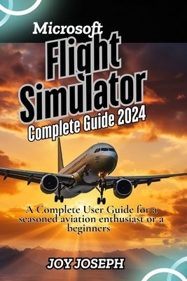 Microsoft Flight Simulator Guide: A Comprehensive User Guide for a seasoned aviation enthusiast or a beginner's by Joseph, Joy