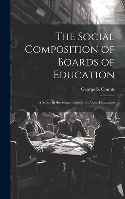 The Social Composition of Boards of Education; a Study in the Social Control of Public Education by Counts, George S. 1889-1974
