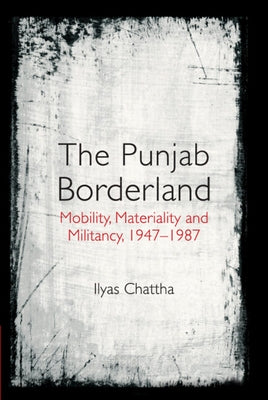 The Punjab Borderland: Mobility, Materiality and Militancy, 1947-1987 by Chattha, Ilyas