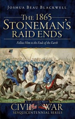 The 1865 Stoneman's Raid Ends: Follow Him to the Ends of the Earth by Blackwell, Joshua Beau