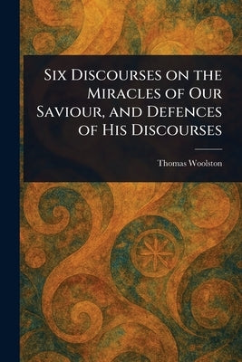 Six Discourses on the Miracles of Our Saviour, and Defences of His Discourses by Woolston, Thomas