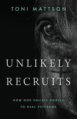 Unlikely Recruits: How God Enlists Horses to Help Veterans by Mattson, Toni