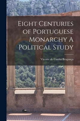 Eight Centuries of Portuguese Monarchy A Political Study by Bragança, Vicente de Cunha