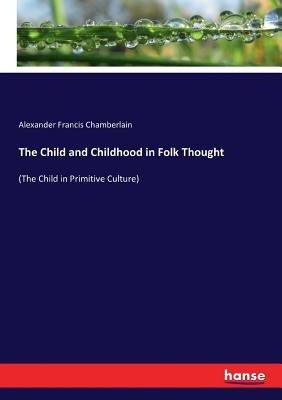 The Child and Childhood in Folk Thought: (The Child in Primitive Culture) by Chamberlain, Alexander Francis