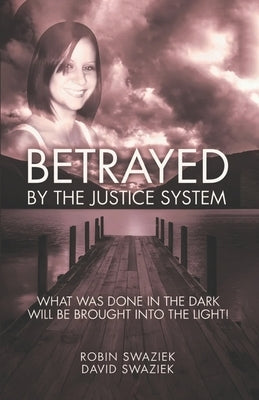 Betrayed by the Justice System: What Was Done In The Dark - Will Be Brought Into The Light! by Swaziek, Robin