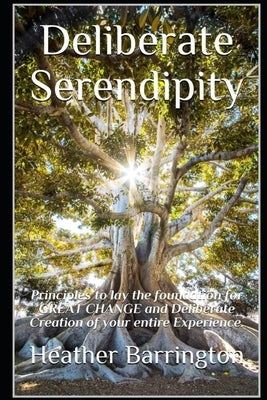Deliberate Serendipity: Principles to lay the foundation for GREAT CHANGE and Deliberate Creation of your entire Experience. by Barrington, Heather
