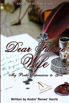 Dear Future Wife: My Poetic Expressions to You by Harris, Andre' Renee'