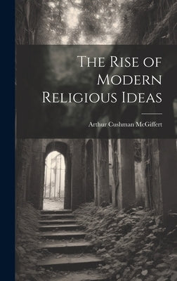 The Rise of Modern Religious Ideas by Cushman, McGiffert Arthur