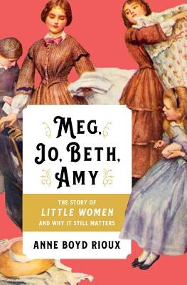 Meg, Jo, Beth, Amy: The Story of Little Women and Why It Still Matters by Rioux, Anne Boyd