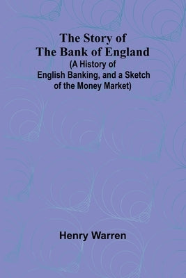 The Story of the Bank of England;(A History of English Banking, and a Sketch of the Money Market) by Warren, Henry