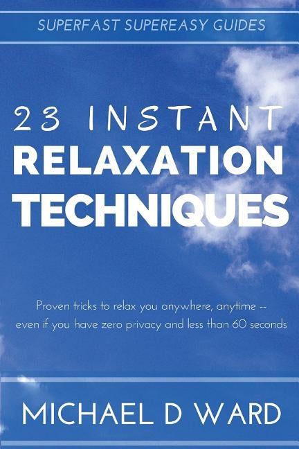 23 Instant Relaxation Techniques: Proven Tricks That Relax You Anywhere, Anytime - Even If You Have Zero Privacy And Less Than 60 Seconds by Ward, Michael D.
