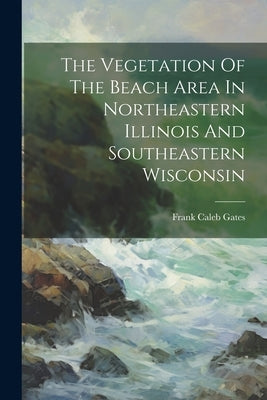 The Vegetation Of The Beach Area In Northeastern Illinois And Southeastern Wisconsin by Gates, Frank Caleb