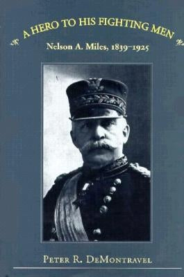 A Hero to His Fighting Men: Nelson A. Miles, 1839-1925 by Demontravel