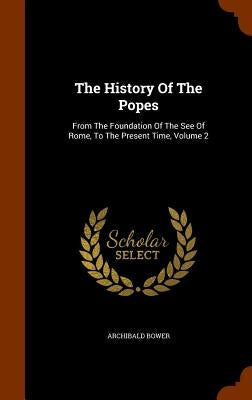The History Of The Popes: From The Foundation Of The See Of Rome, To The Present Time, Volume 2 by Bower, Archibald