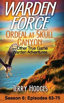 Warden Force: Ordeal at Skull Canyon and Other True Game Warden Adventures: Episodes 63-75 by Hodges, Terry