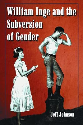 William Inge and the Subversion of Gender: Rewriting Stereotypes in the Plays, Novels, and Screenplays by Johnson, Jeff