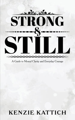 Strong and Still: A Guide to Mental Clarity and Everyday Courage by Kattich, Kenzie