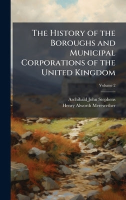 The History of the Boroughs and Municipal Corporations of the United Kingdom by Stephens, Archibald John