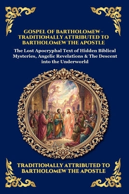 Gospel of Bartholomew: The Lost Apocryphal Text of Hidden Biblical Mysteries, Angelic Revelations & The Descent into the Underworld by Bartholomew the Apostle