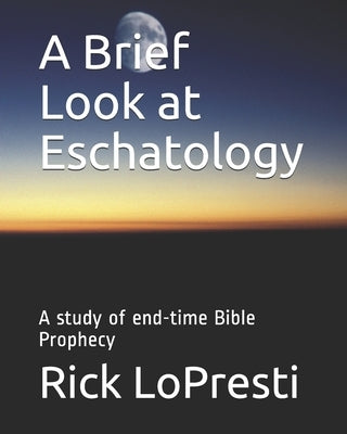 A Brief Look at Eschatology: A study of end-time Bible Prophecy by Lopresti, Rick
