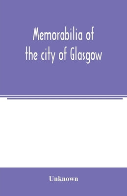 Memorabilia of the city of Glasgow: selected from the minute books of the burgh, MDLXXXVIII-MDCCL by Unknown