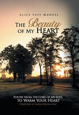 The Beauty of My Heart: Poetry from the Core of My Soul to Warm Your Heart by Manuel, Alice Faye