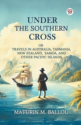 Under The Southern Cross Or Travels In Australia, Tasmania, New Zealand, Samoa, And Other Pacific Islands by Ballou, Maturin M.