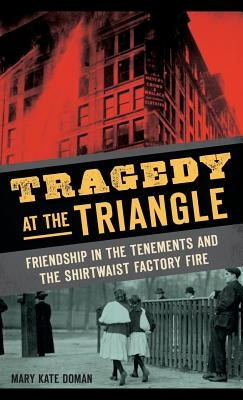 Tragedy at the Triangle: Friendship in the Tenements and the Shirtwaist Factory Fire by Doman, Mary Kate