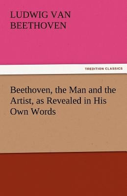 Beethoven, the Man and the Artist, as Revealed in His Own Words by Beethoven, Ludwig Van