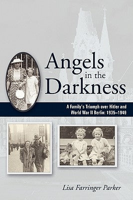 Angels in the Darkness: A Family's Triumph Over Hitler and World War II Berlin, 1935-1949 by Parker, Lisa Farringer