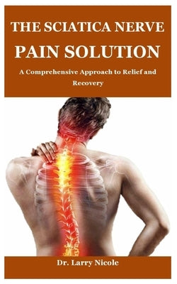 The Sciatica Nerve Pain Solution: A Comprehensive Approach to Relief and Recovery by Nicole, Larry