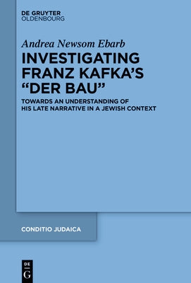 Investigating Franz Kafka's "Der Bau": Towards an Understanding of His Late Narrative in a Jewish Context by Ebarb, Andrea