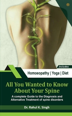 All You Wanted to Know About Your Spine: A complete Guide to the Diagnosis and Alternative Treatment by Singh, Rahul Kumar