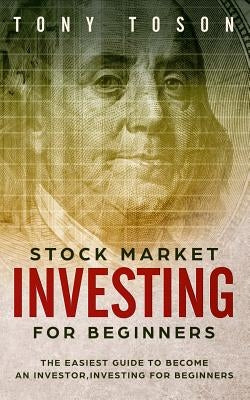 Stock Market Investing for Beginners: The Easiest Guide to Become an Investor, Investing for Beginners by Toson, Tony