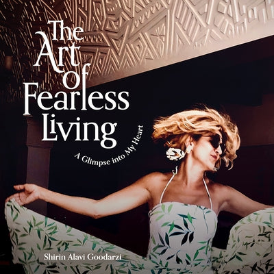 The Art of Fearless Living: A Glimpse Into My Heart by Alavi Goodarzi, Shirin