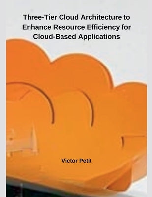 Three-Tier Cloud Architecture to Enhance Resource Efficiency for Cloud-Based Applications by Petit, Victor