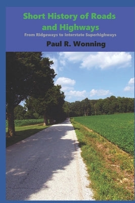 Short History of Roads and Highways: From Ridgeways to Interstate Superhighways by Wonning, Paul R.