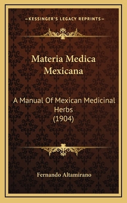 Materia Medica Mexicana: A Manual of Mexican Medicinal Herbs (1904) by Altamirano, Fernando
