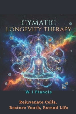 Cymatic Longevity Therapy: Rejuvenate Cells, Restore Youth, Extend Life by Francis, W. J.