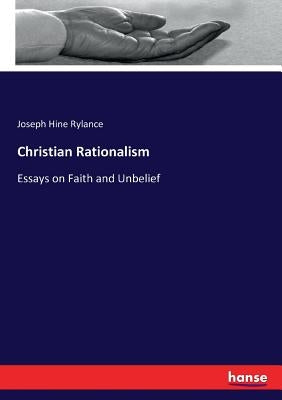 Christian Rationalism: Essays on Faith and Unbelief by Rylance, Joseph Hine