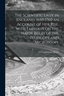The Scientific Lady in England, 1650-1760 an Account of Her Rise, With Emphasis on the Major Roles of the Telescope and Microscope by Meyer, Gerald Dennis