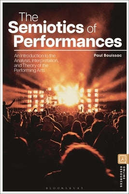 The Semiotics of Performances: An Introduction to the Analysis, Interpretation, and Theory of the Performing Arts by Bouissac, Paul