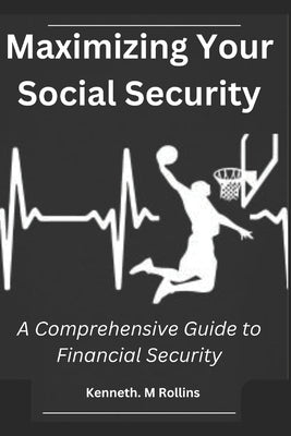 Maximizing Your Social Security: A Comprehensive Guide to Financial Security by Rollins, Kenneth M.