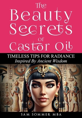 The Beauty Secrets Of Castor Oil: Timeless Tips For Radiance Inspired By Ancient Wisdom by Sommer Mba, Sam