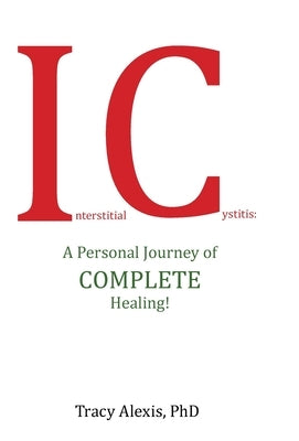 Interstitial Cystitis: A Personal Journey of Complete Healing! by Alexis, Tracy