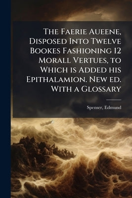 The Faerie Aueene, Disposed Into Twelve Bookes Fashioning 12 Morall Vertues, to Which is Added his Epithalamion. New ed. With a Glossary by Spenser, Edmund