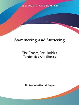 Stammering And Stuttering: The Causes, Peculiarities, Tendencies And Effects by Bogue, Benjamin Nathaniel